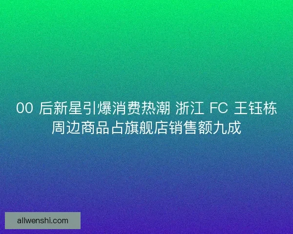 00 后新星引爆消费热潮 浙江 FC 王钰栋周边商品占旗舰店销售额九成