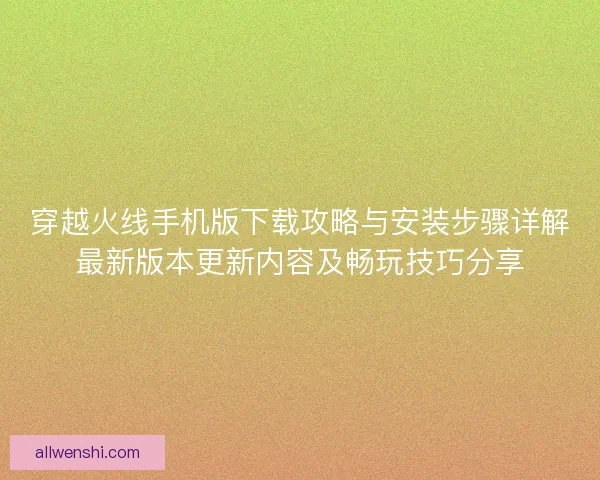 穿越火线手机版下载攻略与安装步骤详解最新版本更新内容及畅玩技巧分享
