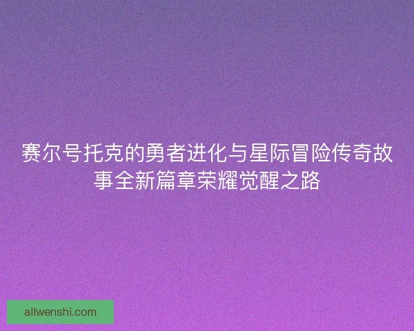 赛尔号托克的勇者进化与星际冒险传奇故事全新篇章荣耀觉醒之路