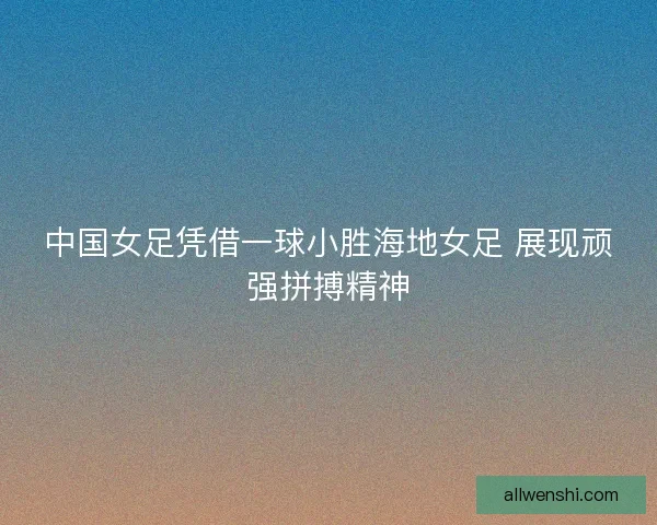 中国女足凭借一球小胜海地女足 展现顽强拼搏精神